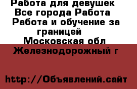 Работа для девушек - Все города Работа » Работа и обучение за границей   . Московская обл.,Железнодорожный г.